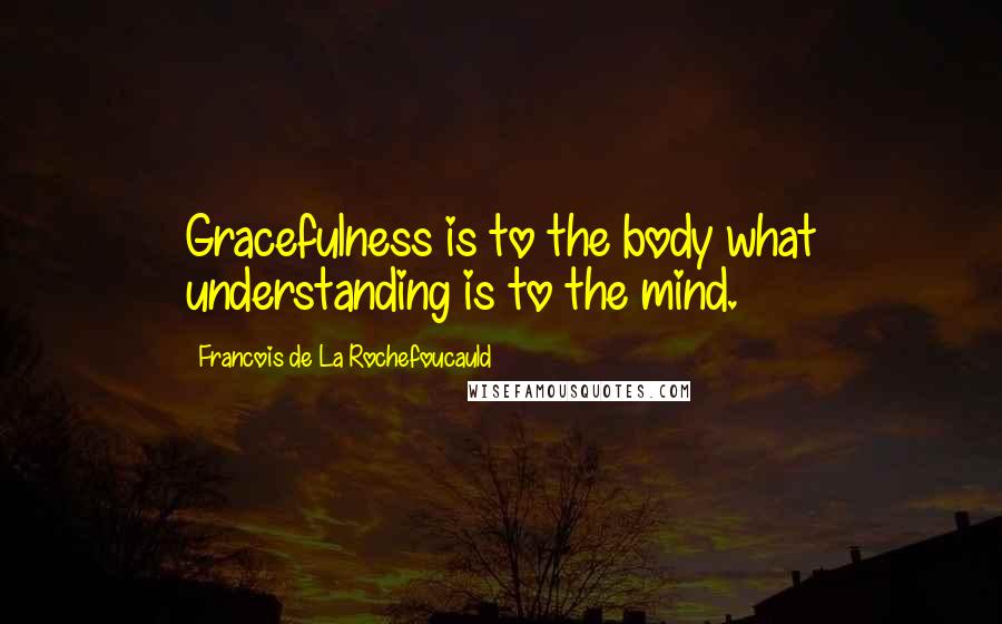 Francois De La Rochefoucauld Quotes: Gracefulness is to the body what understanding is to the mind.