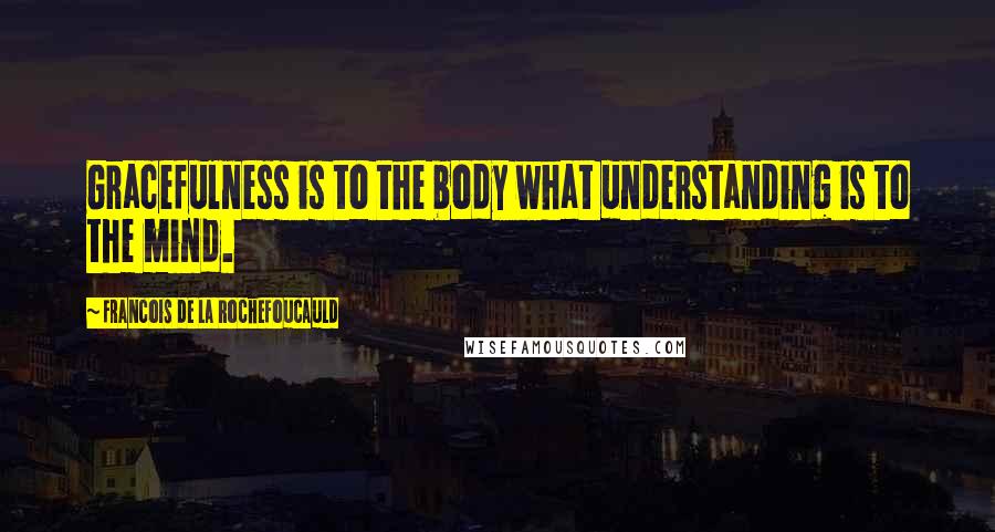 Francois De La Rochefoucauld Quotes: Gracefulness is to the body what understanding is to the mind.