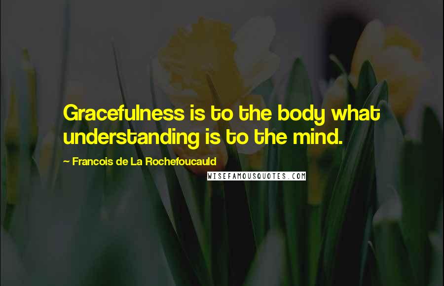 Francois De La Rochefoucauld Quotes: Gracefulness is to the body what understanding is to the mind.