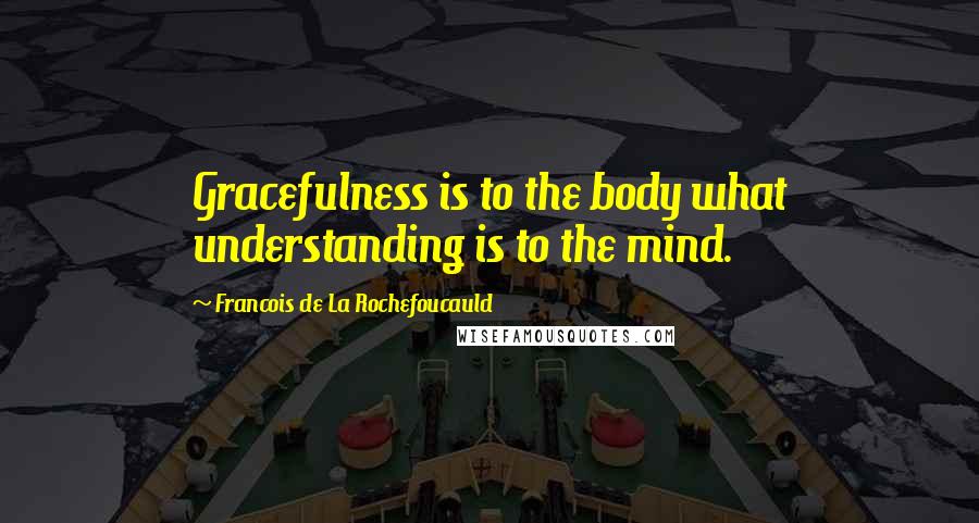 Francois De La Rochefoucauld Quotes: Gracefulness is to the body what understanding is to the mind.