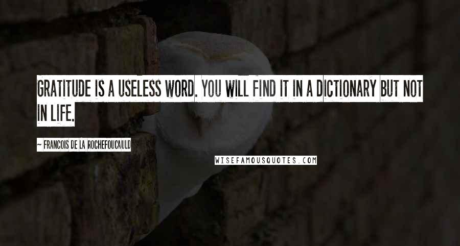 Francois De La Rochefoucauld Quotes: Gratitude is a useless word. You will find it in a dictionary but not in life.