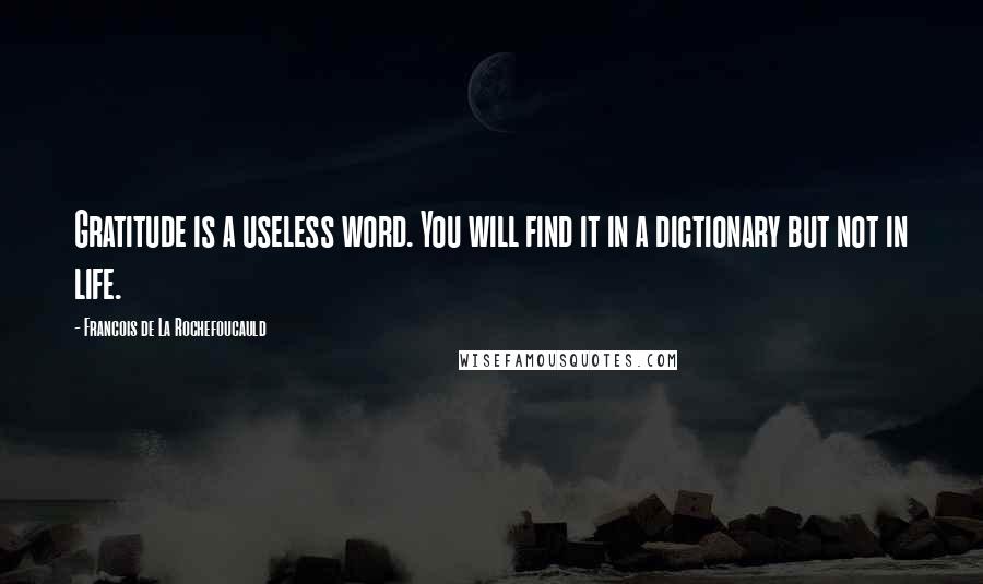 Francois De La Rochefoucauld Quotes: Gratitude is a useless word. You will find it in a dictionary but not in life.