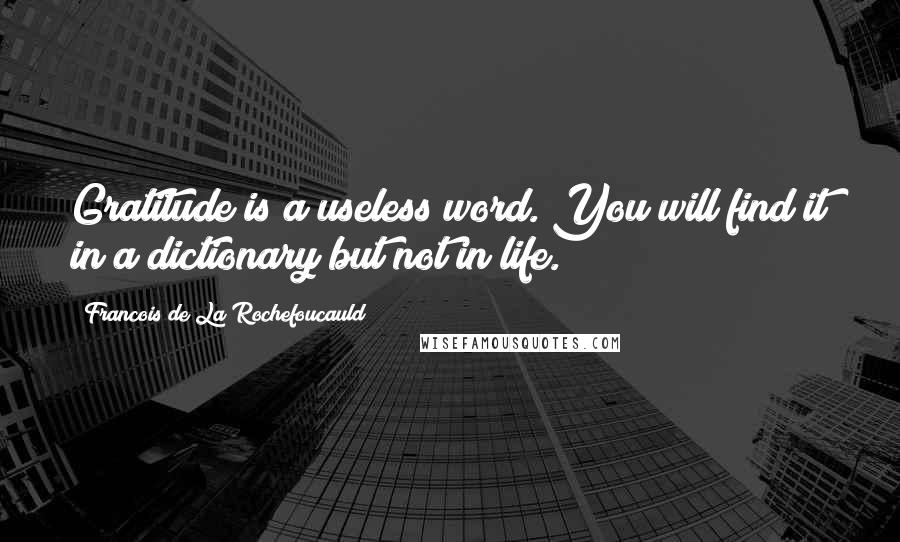 Francois De La Rochefoucauld Quotes: Gratitude is a useless word. You will find it in a dictionary but not in life.