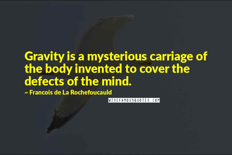 Francois De La Rochefoucauld Quotes: Gravity is a mysterious carriage of the body invented to cover the defects of the mind.
