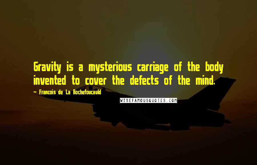 Francois De La Rochefoucauld Quotes: Gravity is a mysterious carriage of the body invented to cover the defects of the mind.