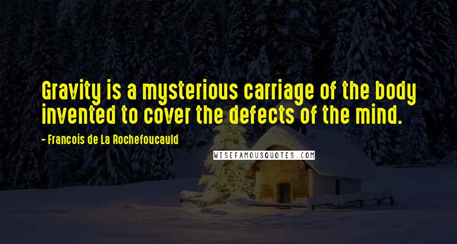 Francois De La Rochefoucauld Quotes: Gravity is a mysterious carriage of the body invented to cover the defects of the mind.