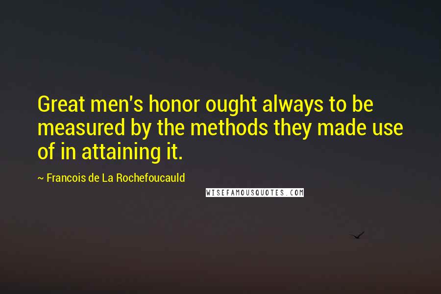 Francois De La Rochefoucauld Quotes: Great men's honor ought always to be measured by the methods they made use of in attaining it.