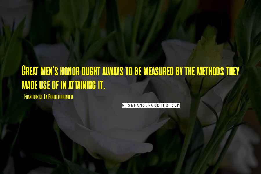 Francois De La Rochefoucauld Quotes: Great men's honor ought always to be measured by the methods they made use of in attaining it.