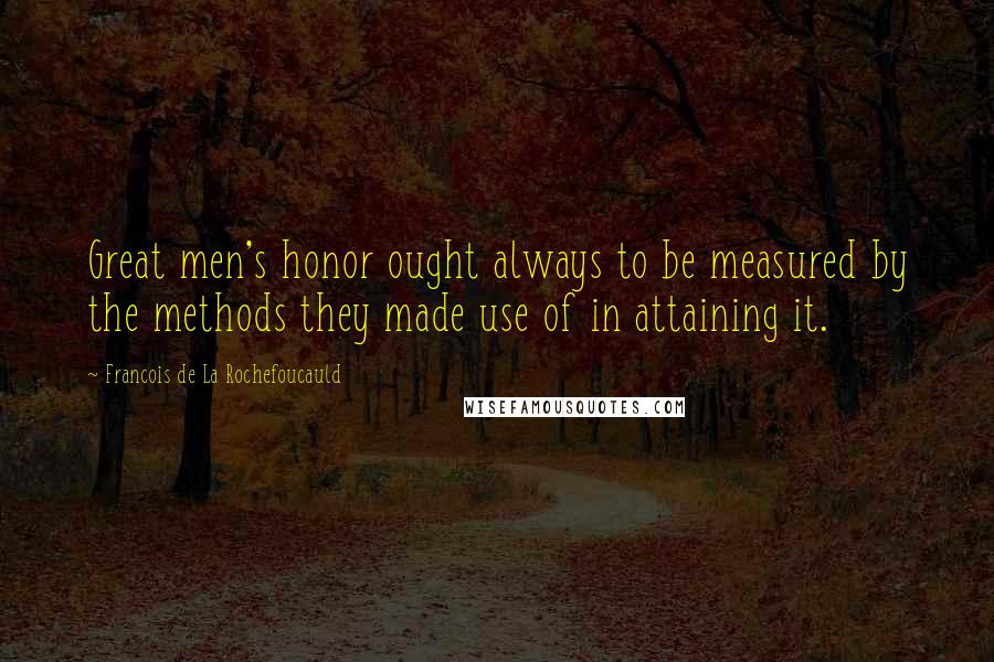 Francois De La Rochefoucauld Quotes: Great men's honor ought always to be measured by the methods they made use of in attaining it.