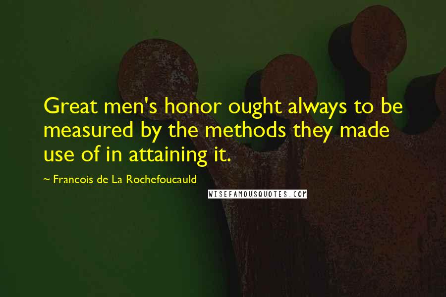 Francois De La Rochefoucauld Quotes: Great men's honor ought always to be measured by the methods they made use of in attaining it.