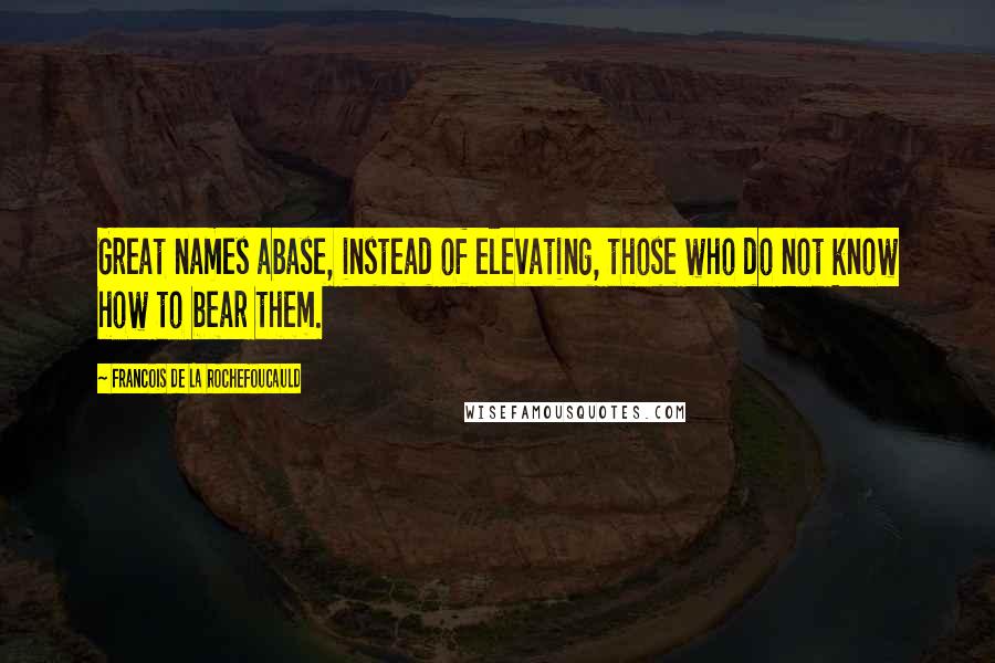 Francois De La Rochefoucauld Quotes: Great names abase, instead of elevating, those who do not know how to bear them.