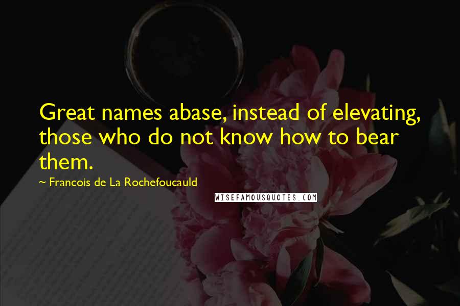 Francois De La Rochefoucauld Quotes: Great names abase, instead of elevating, those who do not know how to bear them.