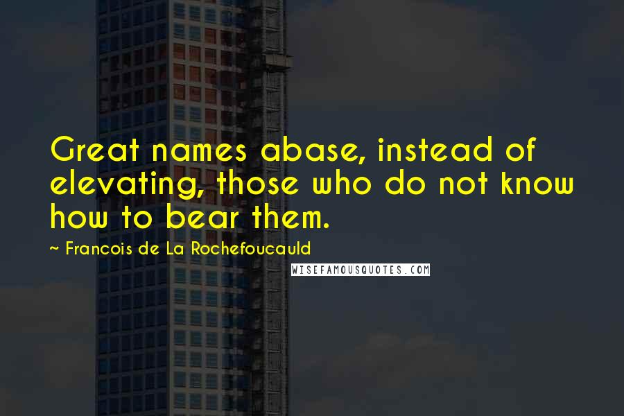 Francois De La Rochefoucauld Quotes: Great names abase, instead of elevating, those who do not know how to bear them.