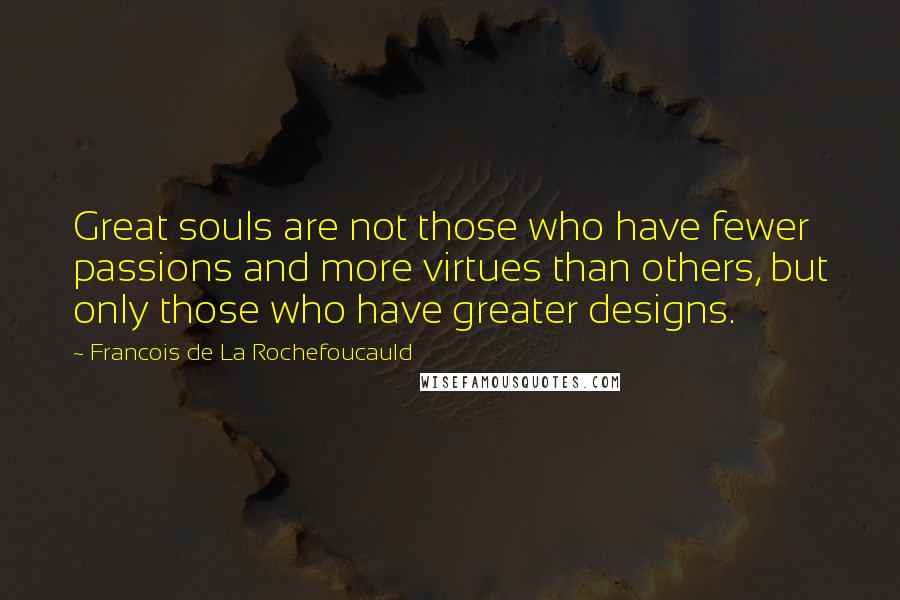 Francois De La Rochefoucauld Quotes: Great souls are not those who have fewer passions and more virtues than others, but only those who have greater designs.