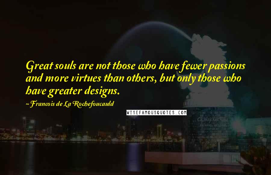 Francois De La Rochefoucauld Quotes: Great souls are not those who have fewer passions and more virtues than others, but only those who have greater designs.