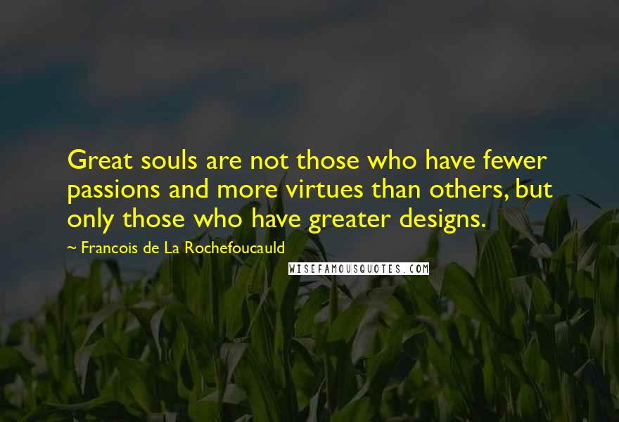 Francois De La Rochefoucauld Quotes: Great souls are not those who have fewer passions and more virtues than others, but only those who have greater designs.