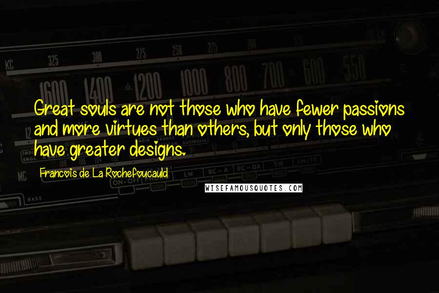 Francois De La Rochefoucauld Quotes: Great souls are not those who have fewer passions and more virtues than others, but only those who have greater designs.