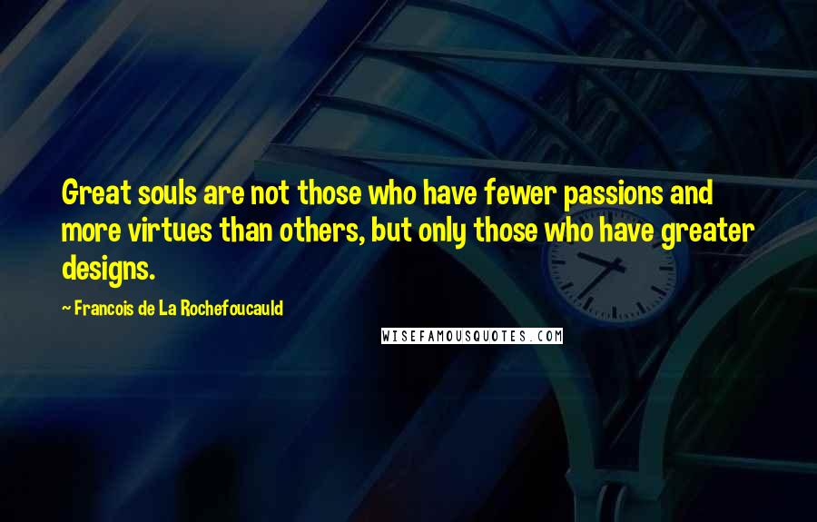 Francois De La Rochefoucauld Quotes: Great souls are not those who have fewer passions and more virtues than others, but only those who have greater designs.