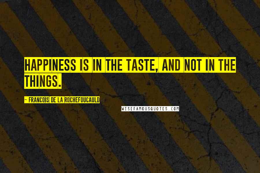 Francois De La Rochefoucauld Quotes: Happiness is in the taste, and not in the things.