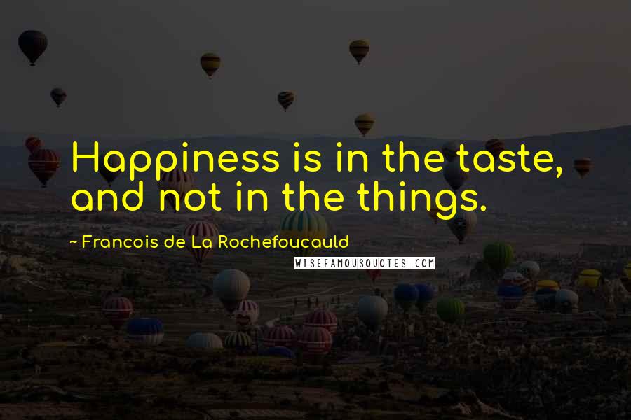 Francois De La Rochefoucauld Quotes: Happiness is in the taste, and not in the things.