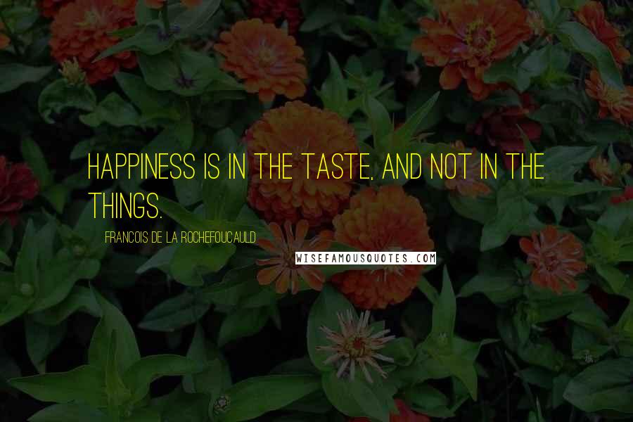 Francois De La Rochefoucauld Quotes: Happiness is in the taste, and not in the things.