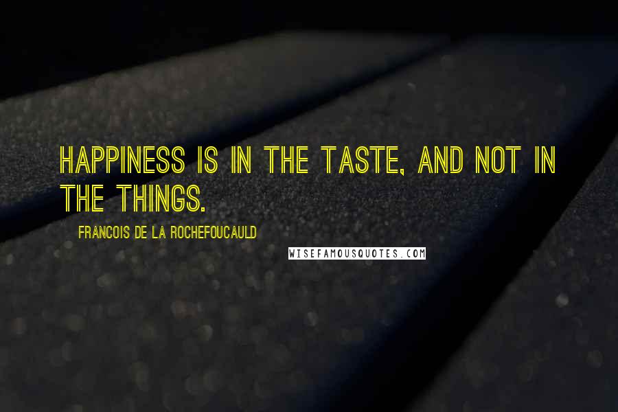 Francois De La Rochefoucauld Quotes: Happiness is in the taste, and not in the things.