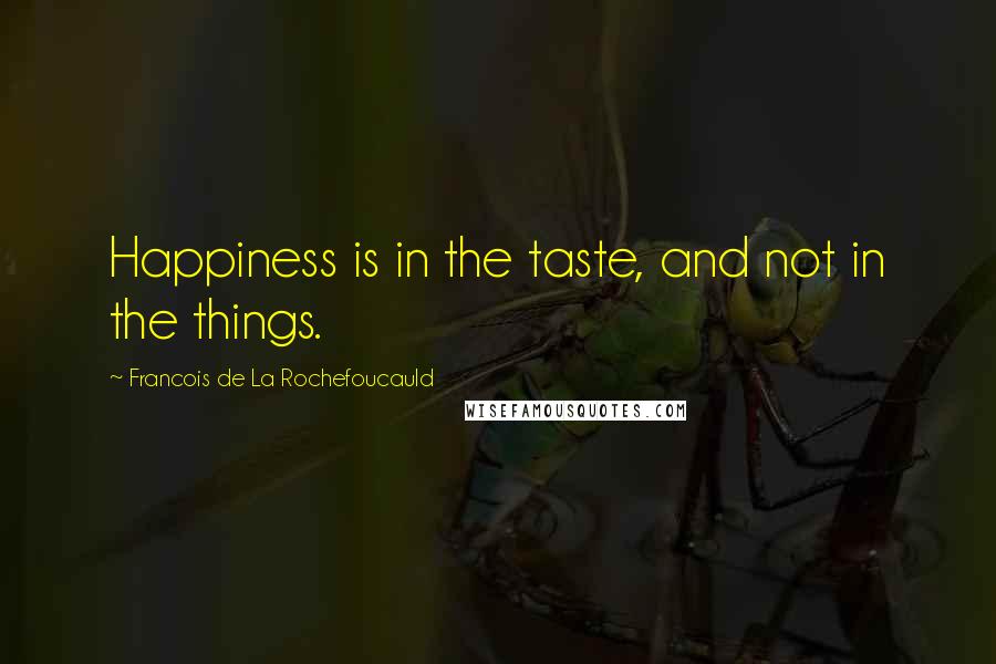 Francois De La Rochefoucauld Quotes: Happiness is in the taste, and not in the things.