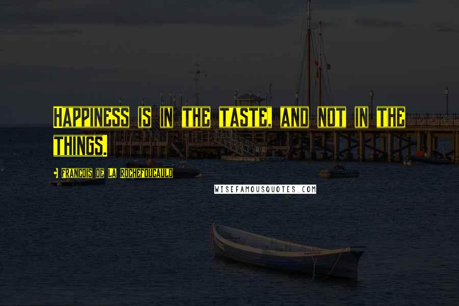 Francois De La Rochefoucauld Quotes: Happiness is in the taste, and not in the things.