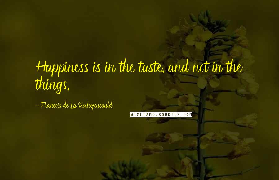 Francois De La Rochefoucauld Quotes: Happiness is in the taste, and not in the things.