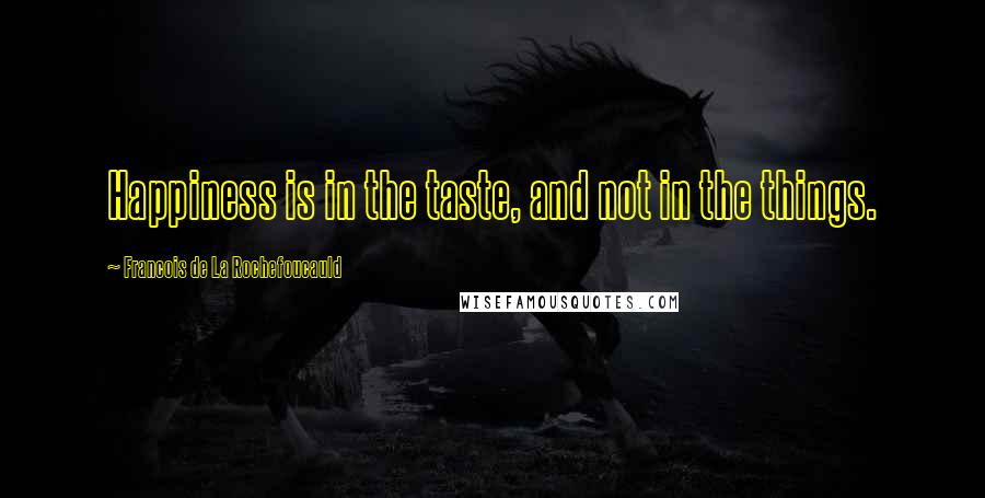 Francois De La Rochefoucauld Quotes: Happiness is in the taste, and not in the things.