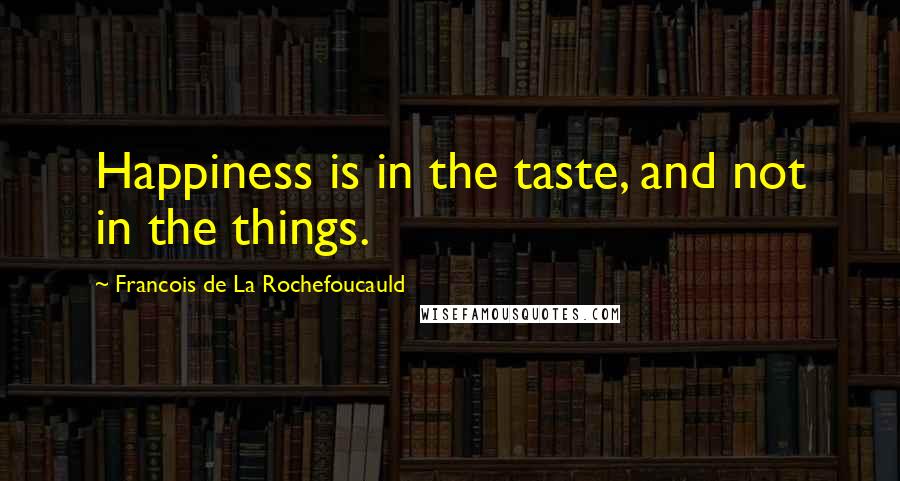 Francois De La Rochefoucauld Quotes: Happiness is in the taste, and not in the things.