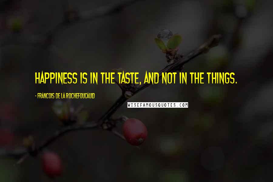 Francois De La Rochefoucauld Quotes: Happiness is in the taste, and not in the things.