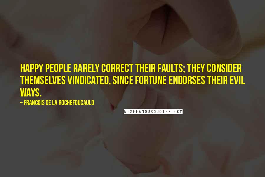 Francois De La Rochefoucauld Quotes: Happy people rarely correct their faults; they consider themselves vindicated, since fortune endorses their evil ways.