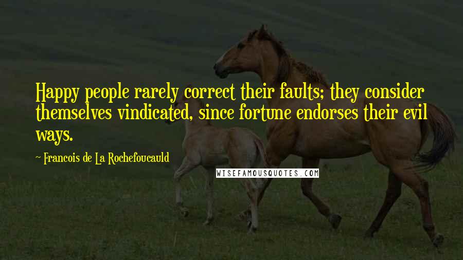 Francois De La Rochefoucauld Quotes: Happy people rarely correct their faults; they consider themselves vindicated, since fortune endorses their evil ways.