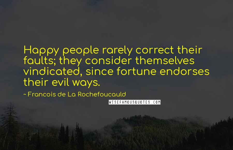 Francois De La Rochefoucauld Quotes: Happy people rarely correct their faults; they consider themselves vindicated, since fortune endorses their evil ways.