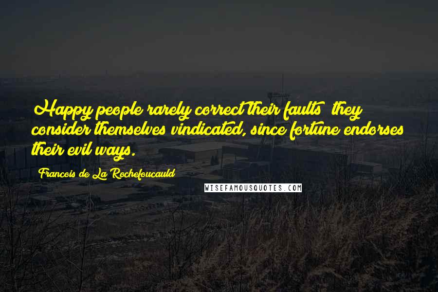 Francois De La Rochefoucauld Quotes: Happy people rarely correct their faults; they consider themselves vindicated, since fortune endorses their evil ways.