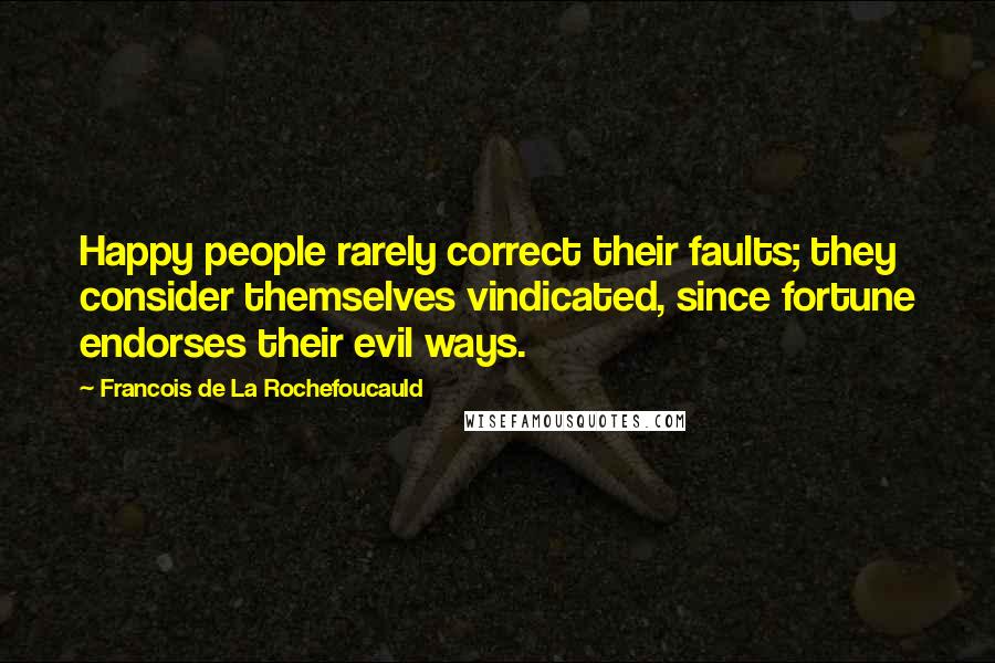 Francois De La Rochefoucauld Quotes: Happy people rarely correct their faults; they consider themselves vindicated, since fortune endorses their evil ways.