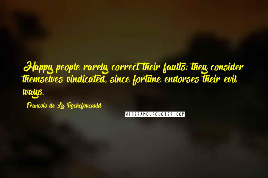 Francois De La Rochefoucauld Quotes: Happy people rarely correct their faults; they consider themselves vindicated, since fortune endorses their evil ways.