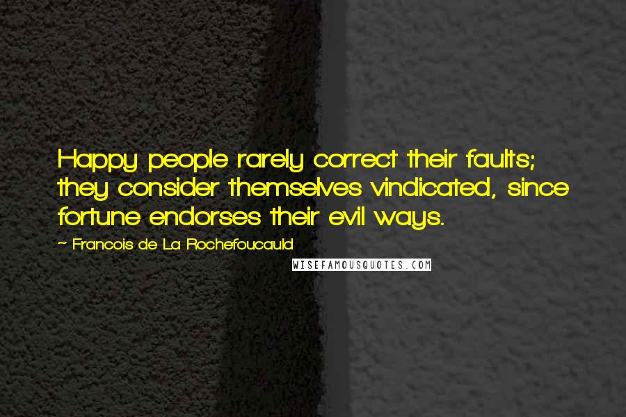 Francois De La Rochefoucauld Quotes: Happy people rarely correct their faults; they consider themselves vindicated, since fortune endorses their evil ways.