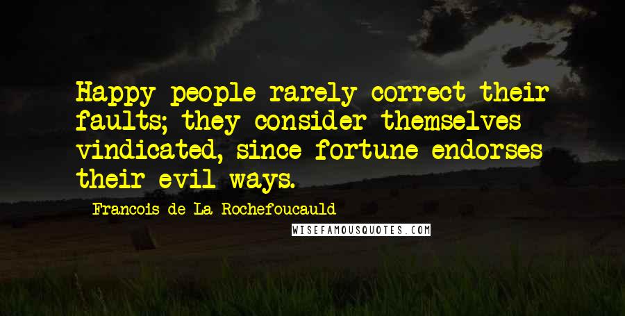 Francois De La Rochefoucauld Quotes: Happy people rarely correct their faults; they consider themselves vindicated, since fortune endorses their evil ways.