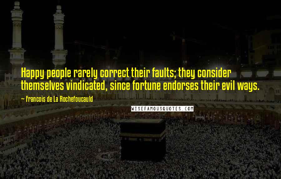 Francois De La Rochefoucauld Quotes: Happy people rarely correct their faults; they consider themselves vindicated, since fortune endorses their evil ways.