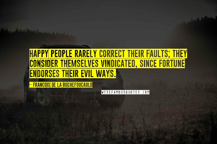 Francois De La Rochefoucauld Quotes: Happy people rarely correct their faults; they consider themselves vindicated, since fortune endorses their evil ways.