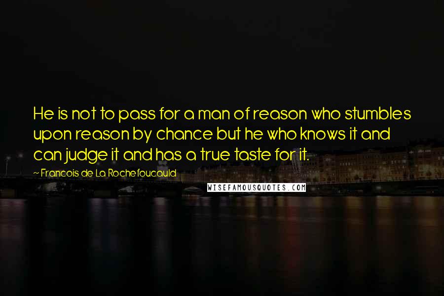 Francois De La Rochefoucauld Quotes: He is not to pass for a man of reason who stumbles upon reason by chance but he who knows it and can judge it and has a true taste for it.