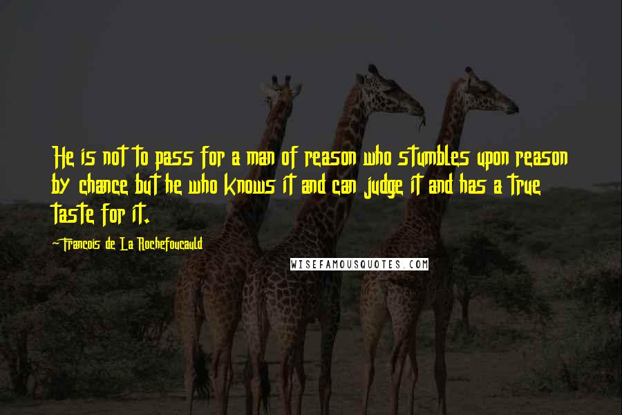 Francois De La Rochefoucauld Quotes: He is not to pass for a man of reason who stumbles upon reason by chance but he who knows it and can judge it and has a true taste for it.