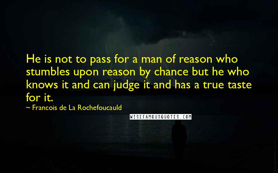 Francois De La Rochefoucauld Quotes: He is not to pass for a man of reason who stumbles upon reason by chance but he who knows it and can judge it and has a true taste for it.