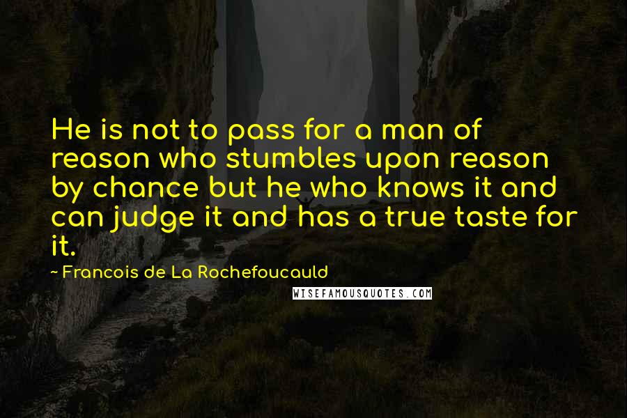 Francois De La Rochefoucauld Quotes: He is not to pass for a man of reason who stumbles upon reason by chance but he who knows it and can judge it and has a true taste for it.