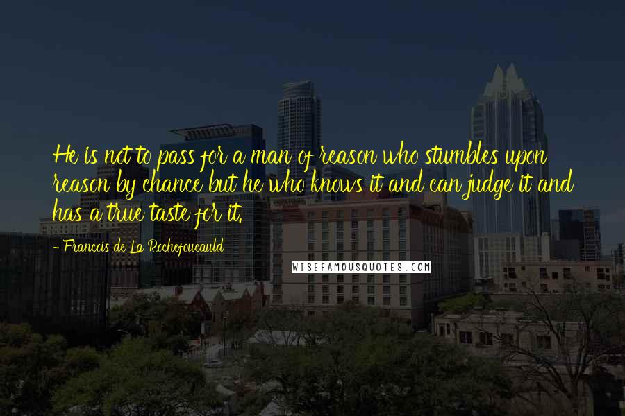 Francois De La Rochefoucauld Quotes: He is not to pass for a man of reason who stumbles upon reason by chance but he who knows it and can judge it and has a true taste for it.