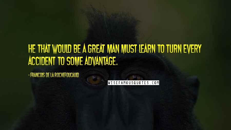 Francois De La Rochefoucauld Quotes: He that would be a great man must learn to turn every accident to some advantage.