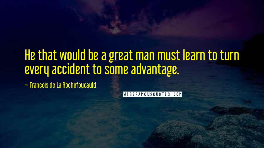 Francois De La Rochefoucauld Quotes: He that would be a great man must learn to turn every accident to some advantage.