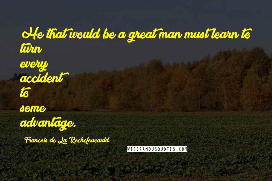 Francois De La Rochefoucauld Quotes: He that would be a great man must learn to turn every accident to some advantage.